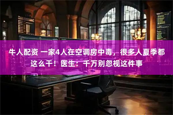 牛人配资 一家4人在空调房中毒，很多人夏季都这么干！医生：千万别忽视这件事