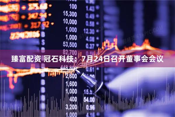 臻富配资 冠石科技：7月24日召开董事会会议