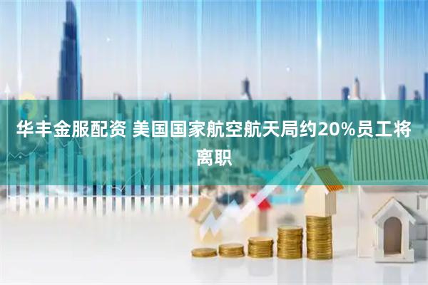 华丰金服配资 美国国家航空航天局约20%员工将离职