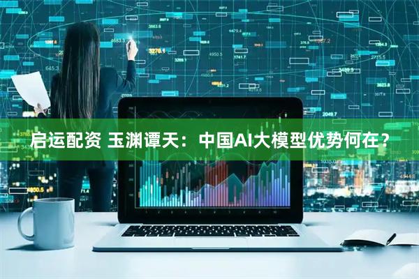 启运配资 玉渊谭天：中国AI大模型优势何在？