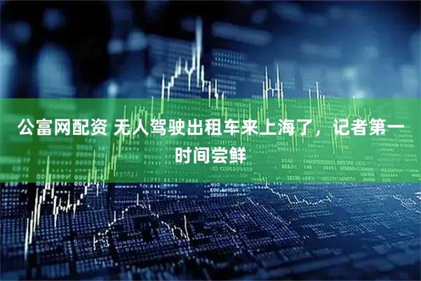 公富网配资 无人驾驶出租车来上海了，记者第一时间尝鲜