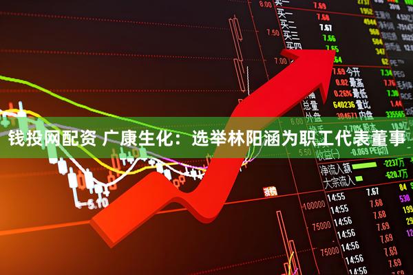 钱投网配资 广康生化：选举林阳涵为职工代表董事