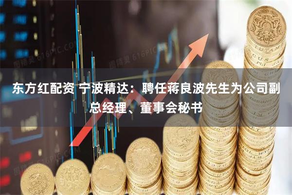 东方红配资 宁波精达：聘任蒋良波先生为公司副总经理、董事会秘书