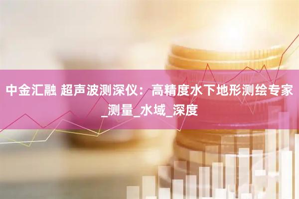 中金汇融 超声波测深仪：高精度水下地形测绘专家_测量_水域_深度
