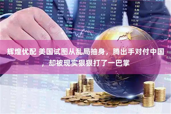辉煌优配 美国试图从乱局抽身，腾出手对付中国，却被现实狠狠打了一巴掌