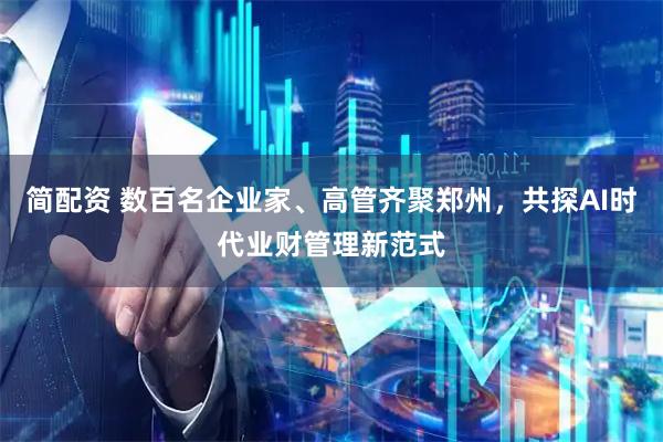 简配资 数百名企业家、高管齐聚郑州，共探AI时代业财管理新范式