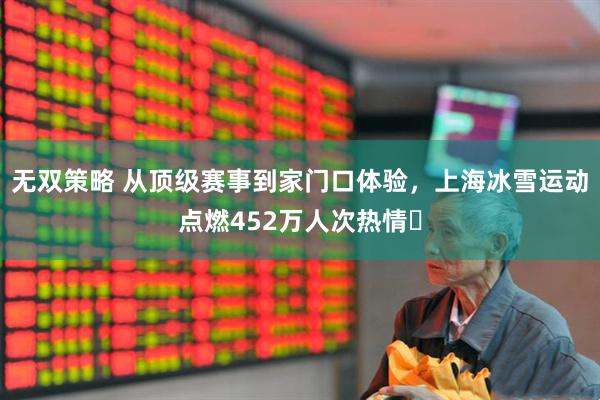 无双策略 从顶级赛事到家门口体验，上海冰雪运动点燃452万人次热情​