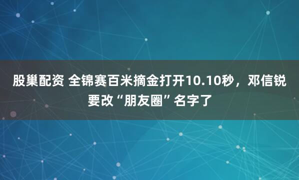 股巢配资 全锦赛百米摘金打开10.10秒，邓信锐要改“朋友圈”名字了