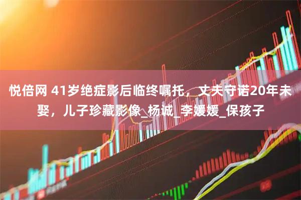 悦倍网 41岁绝症影后临终嘱托，丈夫守诺20年未娶，儿子珍藏影像_杨诚_李媛媛_保孩子
