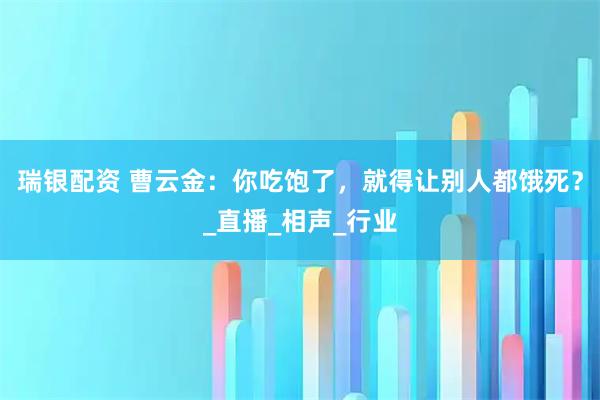 瑞银配资 曹云金：你吃饱了，就得让别人都饿死？_直播_相声_行业