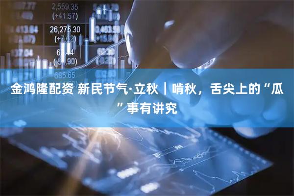 金鸿隆配资 新民节气·立秋｜啃秋，舌尖上的“瓜”事有讲究
