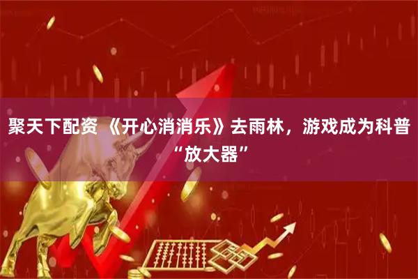 聚天下配资 《开心消消乐》去雨林，游戏成为科普“放大器”