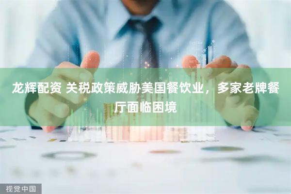 龙辉配资 关税政策威胁美国餐饮业，多家老牌餐厅面临困境