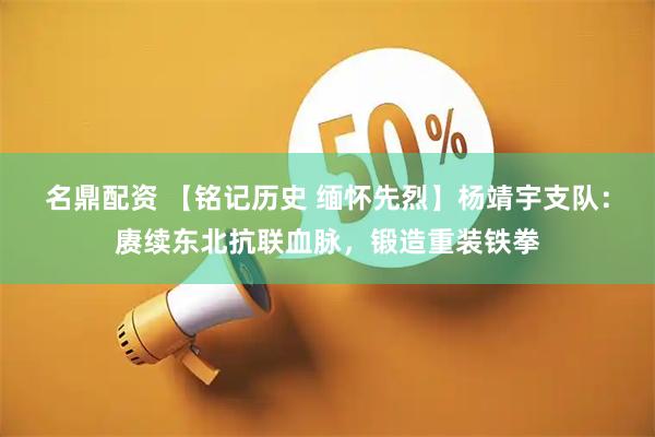 名鼎配资 【铭记历史 缅怀先烈】杨靖宇支队：赓续东北抗联血脉，锻造重装铁拳