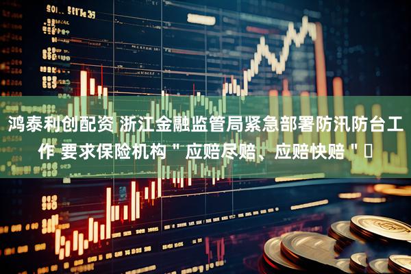 鸿泰利创配资 浙江金融监管局紧急部署防汛防台工作 要求保险机构＂应赔尽赔、应赔快赔＂​