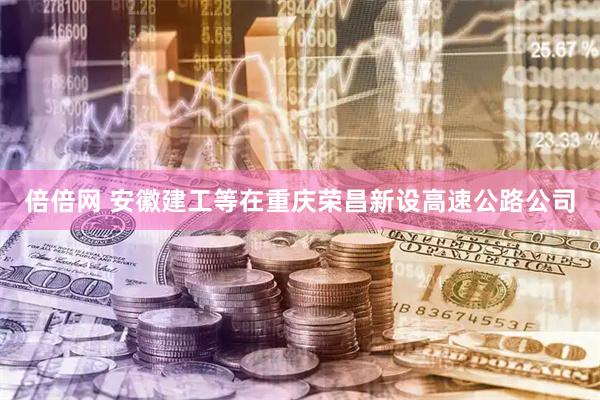 倍倍网 安徽建工等在重庆荣昌新设高速公路公司