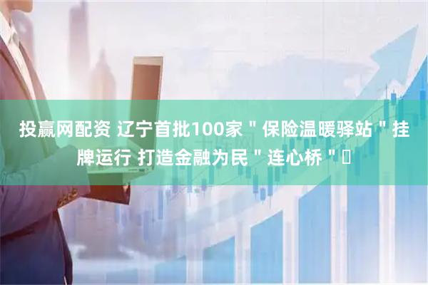 投赢网配资 辽宁首批100家＂保险温暖驿站＂挂牌运行 打造金融为民＂连心桥＂​