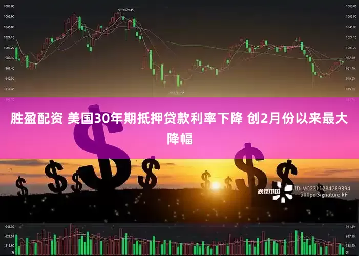 胜盈配资 美国30年期抵押贷款利率下降 创2月份以来最大降幅