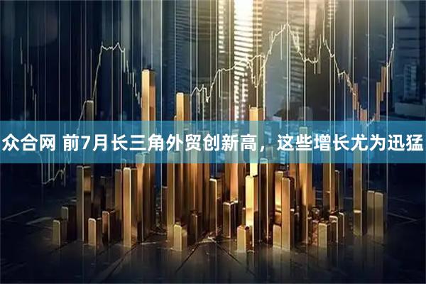 众合网 前7月长三角外贸创新高，这些增长尤为迅猛
