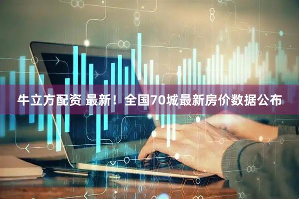 牛立方配资 最新！全国70城最新房价数据公布