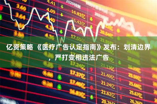 亿资策略 《医疗广告认定指南》发布：划清边界，严打变相违法广告