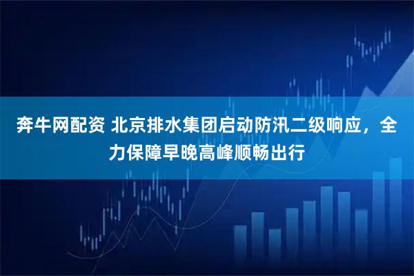 奔牛网配资 北京排水集团启动防汛二级响应，全力保障早晚高峰顺畅出行