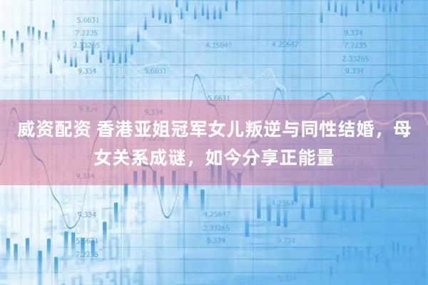 威资配资 香港亚姐冠军女儿叛逆与同性结婚，母女关系成谜，如今分享正能量