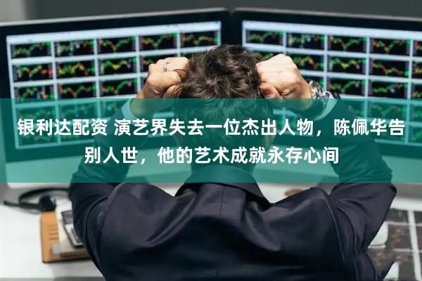 银利达配资 演艺界失去一位杰出人物，陈佩华告别人世，他的艺术成就永存心间