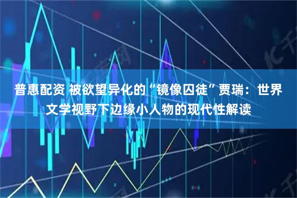 普惠配资 被欲望异化的“镜像囚徒”贾瑞：世界文学视野下边缘小人物的现代性解读