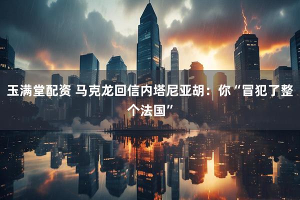 玉满堂配资 马克龙回信内塔尼亚胡：你“冒犯了整个法国”