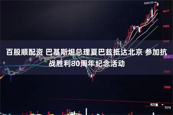 百股顺配资 巴基斯坦总理夏巴兹抵达北京 参加抗战胜利80周年纪念活动