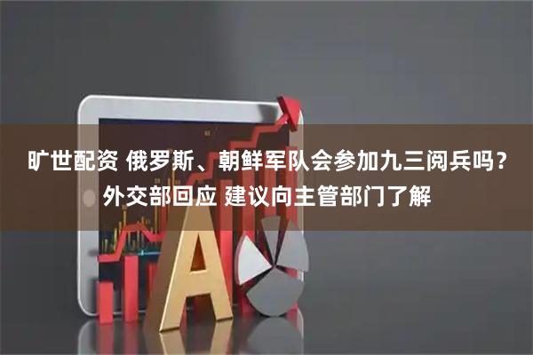 旷世配资 俄罗斯、朝鲜军队会参加九三阅兵吗？外交部回应 建议向主管部门了解