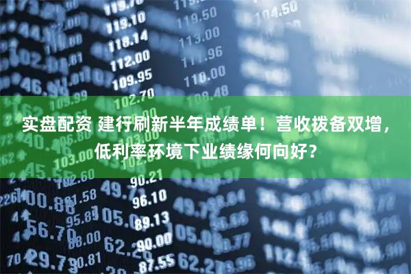 实盘配资 建行刷新半年成绩单！营收拨备双增，低利率环境下业绩缘何向好？