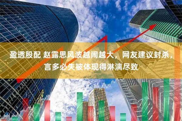 盈透股配 赵露思风波越闹越大，网友建议封杀，言多必失被体现得淋漓尽致