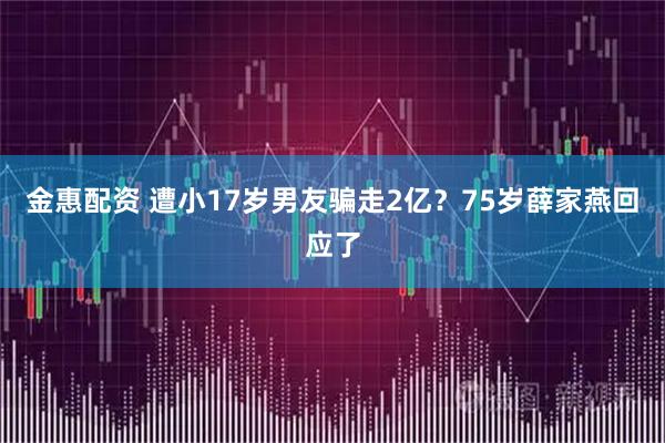 金惠配资 遭小17岁男友骗走2亿？75岁薛家燕回应了