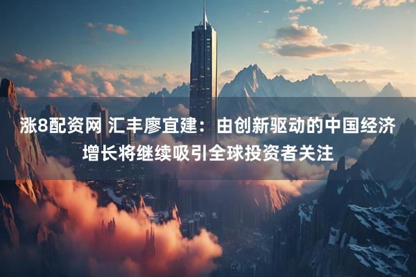 涨8配资网 汇丰廖宜建：由创新驱动的中国经济增长将继续吸引全球投资者关注