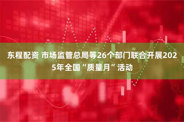 东程配资 市场监管总局等26个部门联合开展2025年全国“质量月”活动