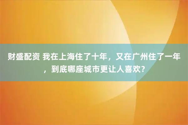 财盛配资 我在上海住了十年，又在广州住了一年，到底哪座城市更让人喜欢？