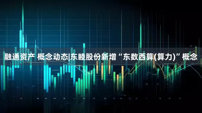融通资产 概念动态|东睦股份新增“东数西算(算力)”概念