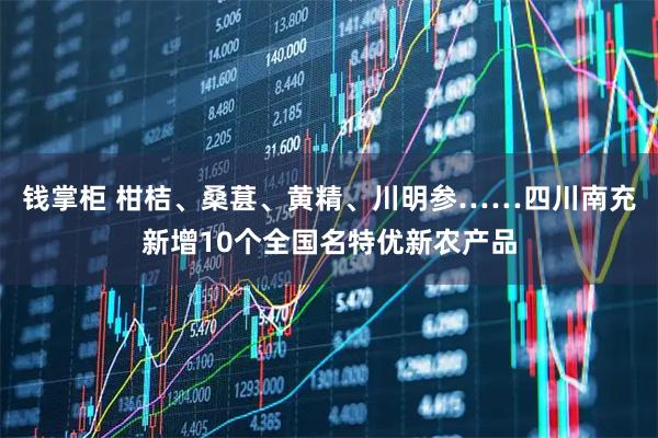 钱掌柜 柑桔、桑葚、黄精、川明参……四川南充新增10个全国名特优新农产品