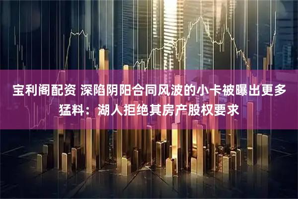宝利阁配资 深陷阴阳合同风波的小卡被曝出更多猛料：湖人拒绝其房产股权要求