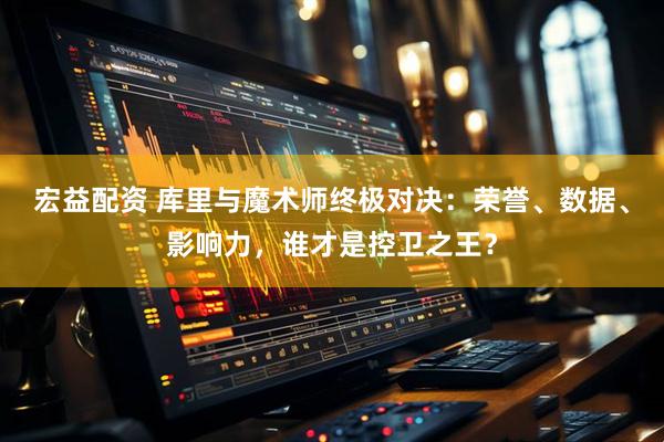 宏益配资 库里与魔术师终极对决：荣誉、数据、影响力，谁才是控卫之王？