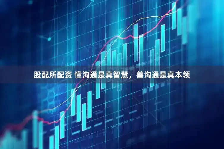 股配所配资 懂沟通是真智慧，善沟通是真本领