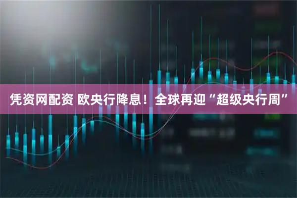 凭资网配资 欧央行降息！全球再迎“超级央行周”