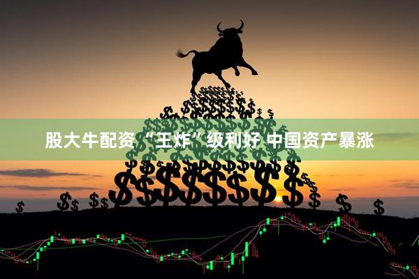 股大牛配资 “王炸”级利好 中国资产暴涨
