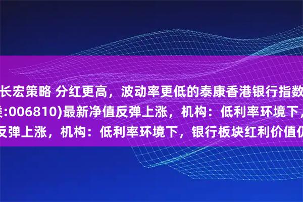长宏策略 分红更高，波动率更低的泰康香港银行指数(A类:006809；C类:006810)最新净值反弹上涨，机构：低利率环境下，银行板块红利价值仍存
