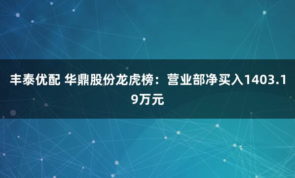 丰泰优配 华鼎股份龙虎榜：营业部净买入1403.19万元