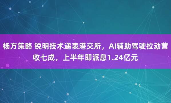杨方策略 锐明技术递表港交所,AI辅助驾驶拉动营收七成,上半年即派息1.24亿元