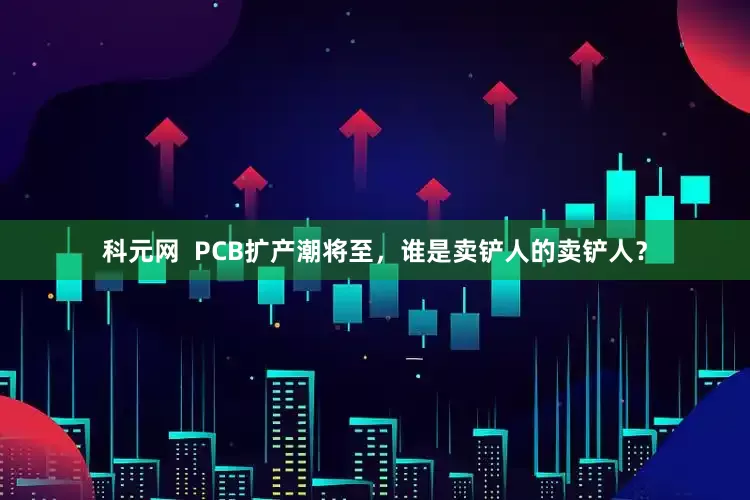 科元网 PCB扩产潮将至,谁是卖铲人的卖铲人?