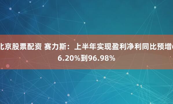 北京股票配资 赛力斯：上半年实现盈利净利同比预增66.20%到96.98%